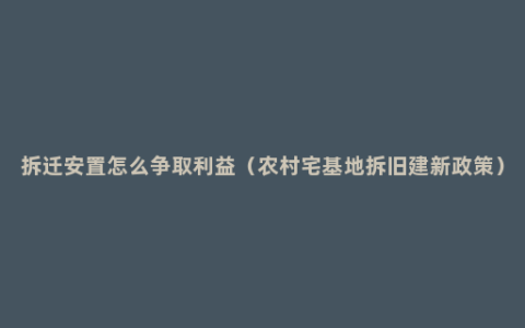 拆迁安置怎么争取利益（农村宅基地拆旧建新政策）