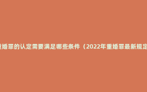 重婚罪的认定需要满足哪些条件（2022年重婚罪最新规定）