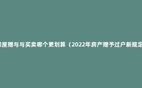 房屋赠与与买卖哪个更划算（2022年房产赠予过户新规定）