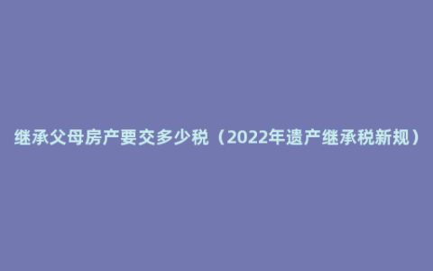 继承父母房产要交多少税（2022年遗产继承税新规）