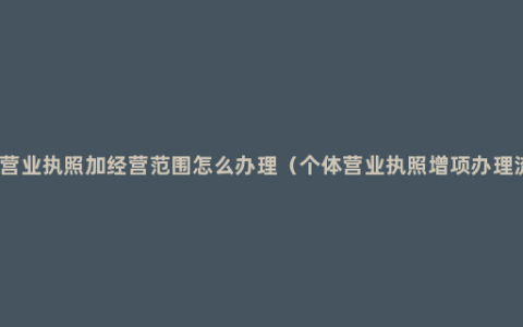 公司营业执照加经营范围怎么办理（个体营业执照增项办理流程）