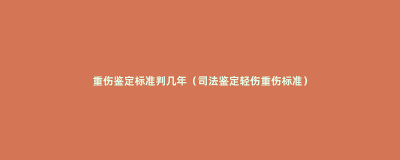 重伤鉴定标准判几年（司法鉴定轻伤重伤标准）