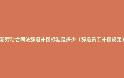 新劳动合同法辞退补偿标准是多少（辞退员工补偿规定）