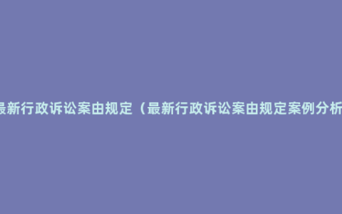 最新行政诉讼案由规定（最新行政诉讼案由规定案例分析)