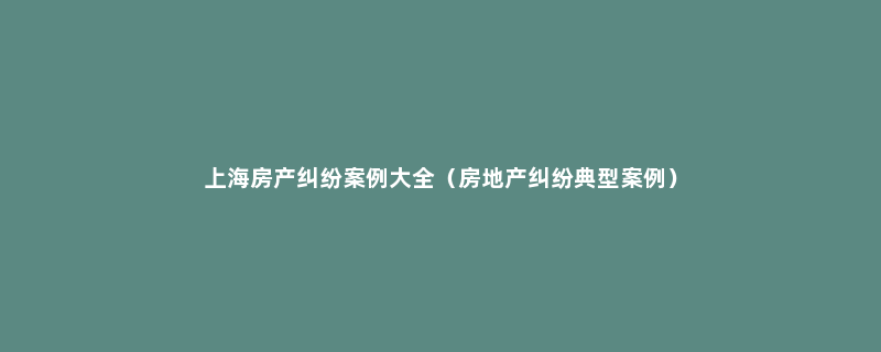 上海房产纠纷案例大全（房地产纠纷典型案例）