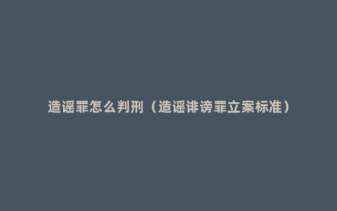 造谣罪怎么判刑（造谣诽谤罪立案标准）