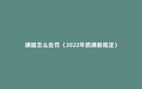 嫖娼怎么处罚（2022年抓嫖新规定）