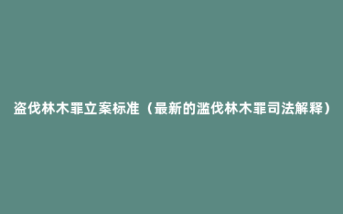 盗伐林木罪立案标准（最新的滥伐林木罪司法解释）