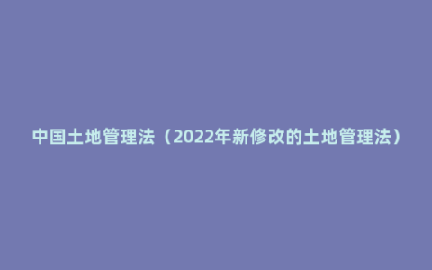 中国土地管理法（2022年新修改的土地管理法）