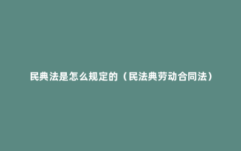 民典法是怎么规定的（民法典劳动合同法）