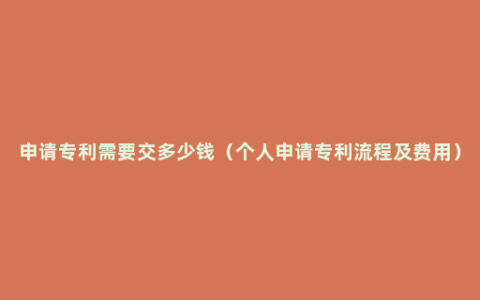 申请专利需要交多少钱（个人申请专利流程及费用）