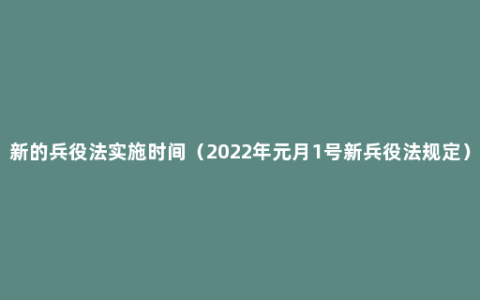 新的兵役法实施时间（2022年元月1号新兵役法规定）