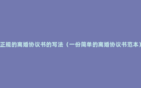 正规的离婚协议书的写法（一份简单的离婚协议书范本）