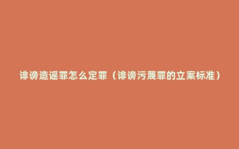 诽谤造谣罪怎么定罪（诽谤污蔑罪的立案标准）