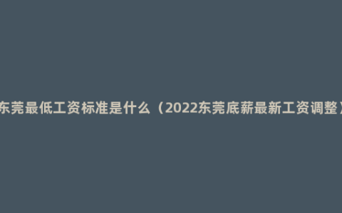 东莞最低工资标准是什么（2022东莞底薪最新工资调整）