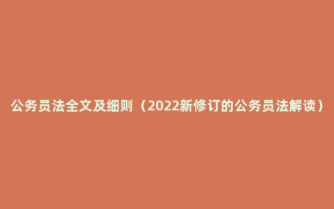 公务员法全文及细则（2022新修订的公务员法解读）