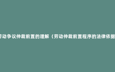 劳动争议仲裁前置的理解（劳动仲裁前置程序的法律依据）