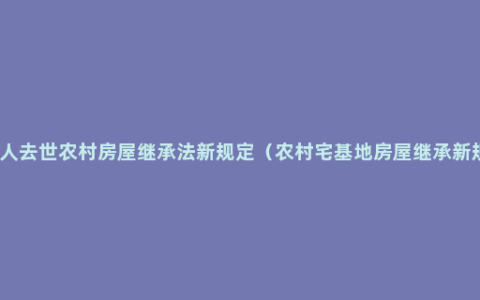 老人去世农村房屋继承法新规定（农村宅基地房屋继承新规）