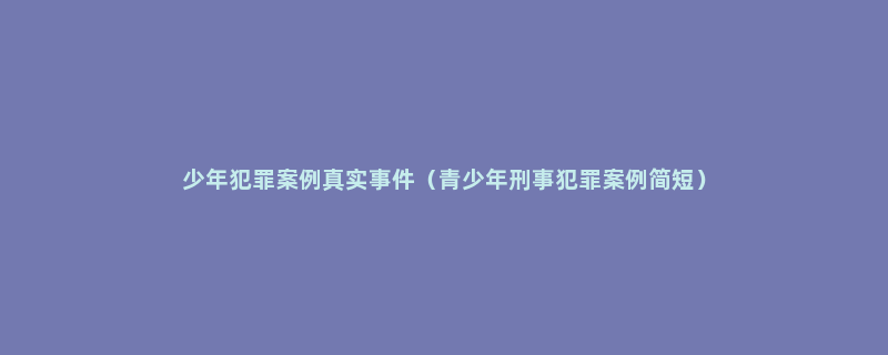 少年犯罪案例真实事件（青少年刑事犯罪案例简短）