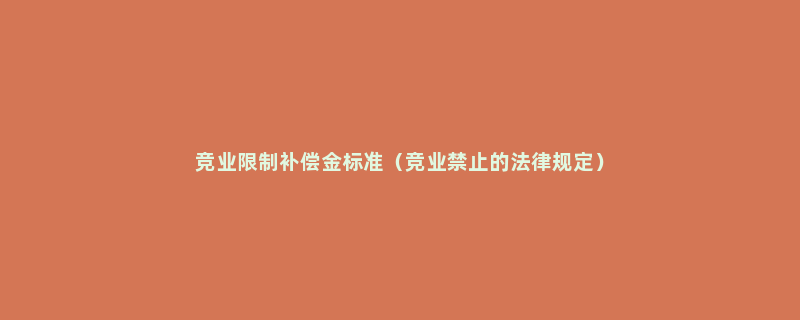 竞业限制补偿金标准（竞业禁止的法律规定）