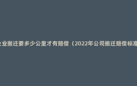 企业搬迁要多少公里才有赔偿（2022年公司搬迁赔偿标准）