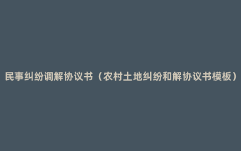 民事纠纷调解协议书（农村土地纠纷和解协议书模板）