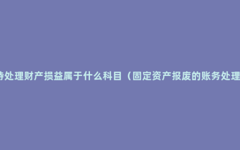 待处理财产损益属于什么科目（固定资产报废的账务处理）