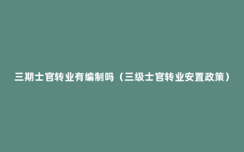 三期士官转业有编制吗（三级士官转业安置政策）