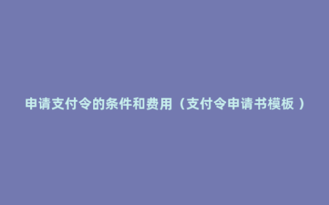 申请支付令的条件和费用（支付令申请书模板 ）