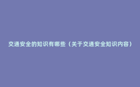 交通安全的知识有哪些（关于交通安全知识内容）