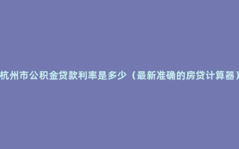 杭州市公积金贷款利率是多少（最新准确的房贷计算器）