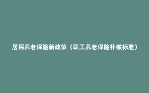 居民养老保险新政策（职工养老保险补缴标准）