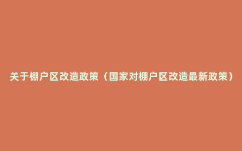 关于棚户区改造政策（国家对棚户区改造最新政策）