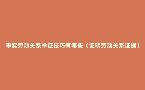 事实劳动关系举证技巧有哪些（证明劳动关系证据）