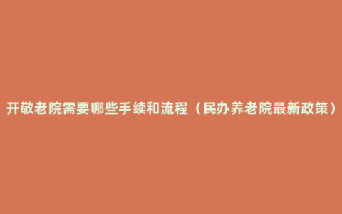 开敬老院需要哪些手续和流程（民办养老院最新政策）