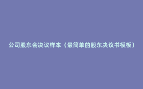 公司股东会决议样本（最简单的股东决议书模板）