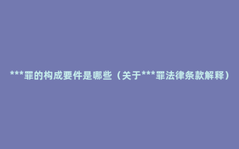 ***罪的构成要件是哪些（关于***罪法律条款解释）