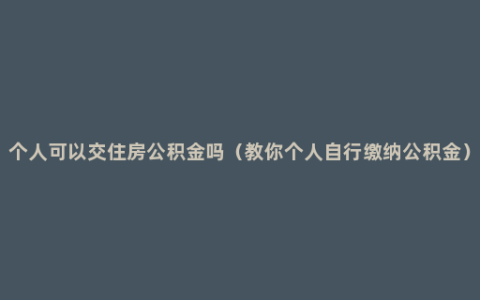 个人可以交住房公积金吗（教你个人自行缴纳公积金）