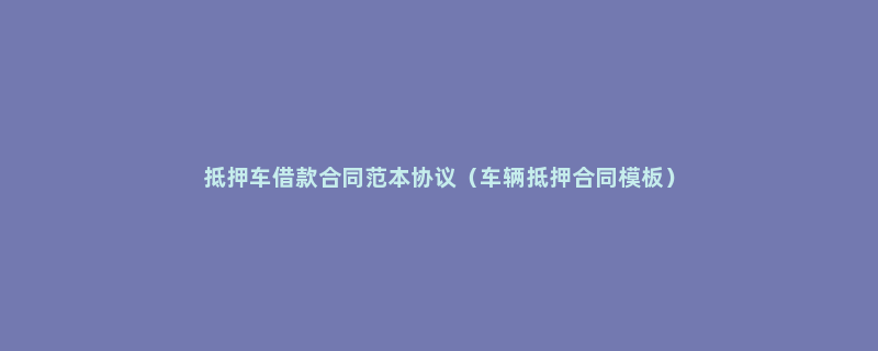 抵押车借款合同范本协议（车辆抵押合同模板）