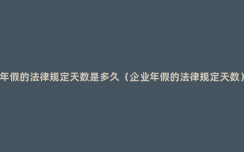 年假的法律规定天数是多久（企业年假的法律规定天数）