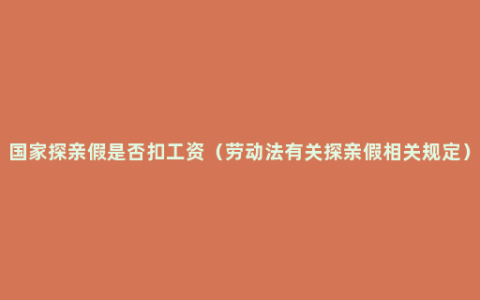 国家探亲假是否扣工资（劳动法有关探亲假相关规定）