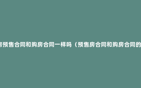 商品房预售合同和购房合同一样吗（预售房合同和购房合同的区别）