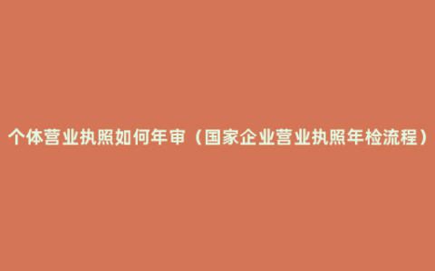 个体营业执照如何年审（国家企业营业执照年检流程）