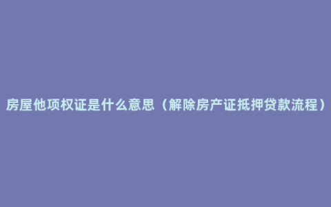 房屋他项权证是什么意思（解除房产证抵押贷款流程）