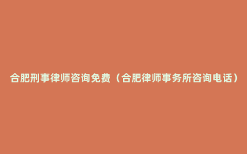 合肥刑事律师咨询免费（合肥律师事务所咨询电话）