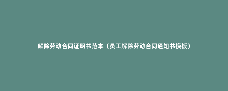 解除劳动合同证明书范本（员工解除劳动合同通知书模板）