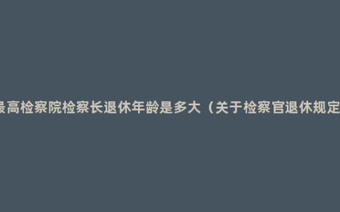 最高检察院检察长退休年龄是多大（关于检察官退休规定）