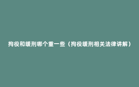 拘役和缓刑哪个重一些（拘役缓刑相关法律讲解）