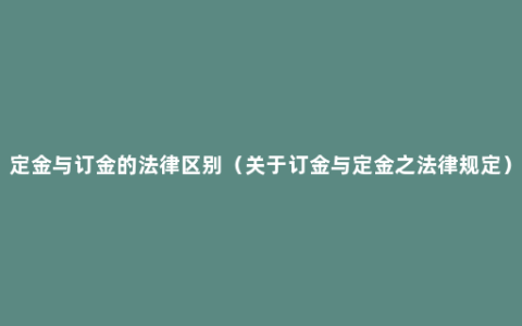 定金与订金的法律区别（关于订金与定金之法律规定）