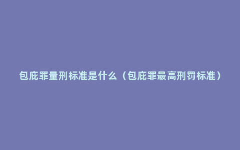 包庇罪量刑标准是什么（包庇罪最高刑罚标准）